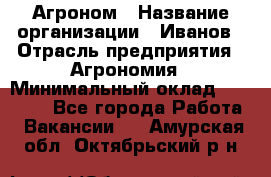 Агроном › Название организации ­ Иванов › Отрасль предприятия ­ Агрономия › Минимальный оклад ­ 30 000 - Все города Работа » Вакансии   . Амурская обл.,Октябрьский р-н